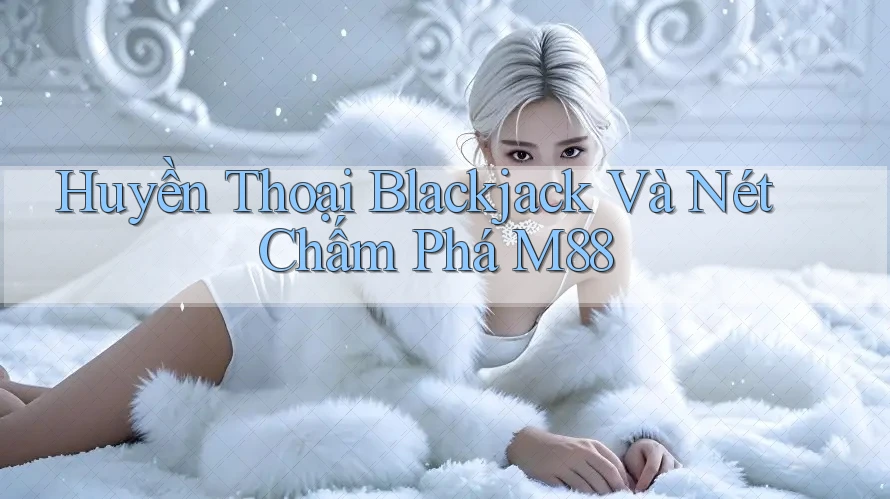 Huyền Thoại Blackjack Và Nét Chấm Phá M88 Huyền Thoại Blackjack Và Nét Chấm Phá M88