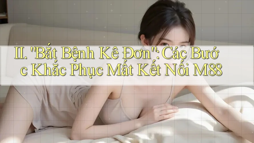 II. “Bắt Bệnh Kê Đơn”: Các Bước Khắc Phục Mất Kết Nối M88 II. “Bắt Bệnh Kê Đơn”: Các Bước Khắc Phục Mất Kết Nối M88