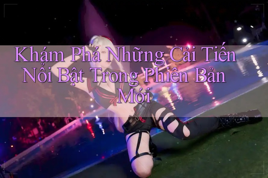 Khám Phá Những Cải Tiến Nổi Bật Trong Phiên Bản Mới