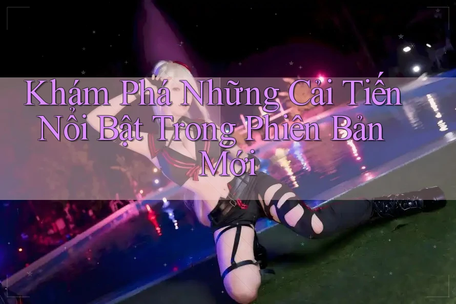 Khám Phá Những Cải Tiến Nổi Bật Trong Phiên Bản Mới