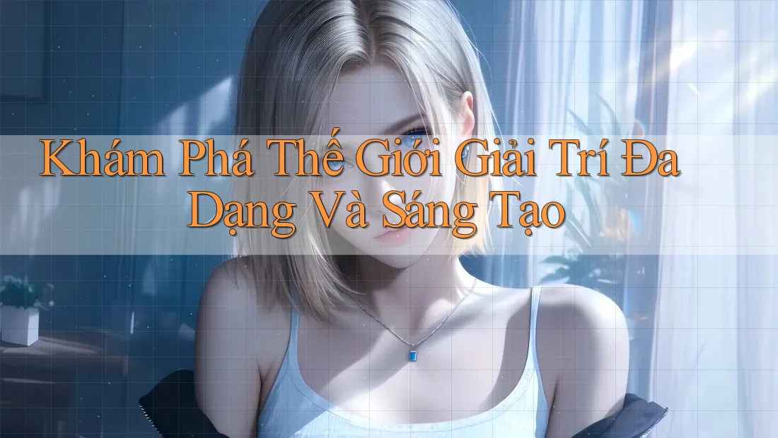 Khám Phá Thế Giới Giải Trí Đa Dạng Và Sáng Tạo Khám Phá Thế Giới Giải Trí Đa Dạng Và Sáng Tạo