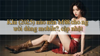 Khi (2025) nào nên M88 cho người dùng mobile, cập nhật