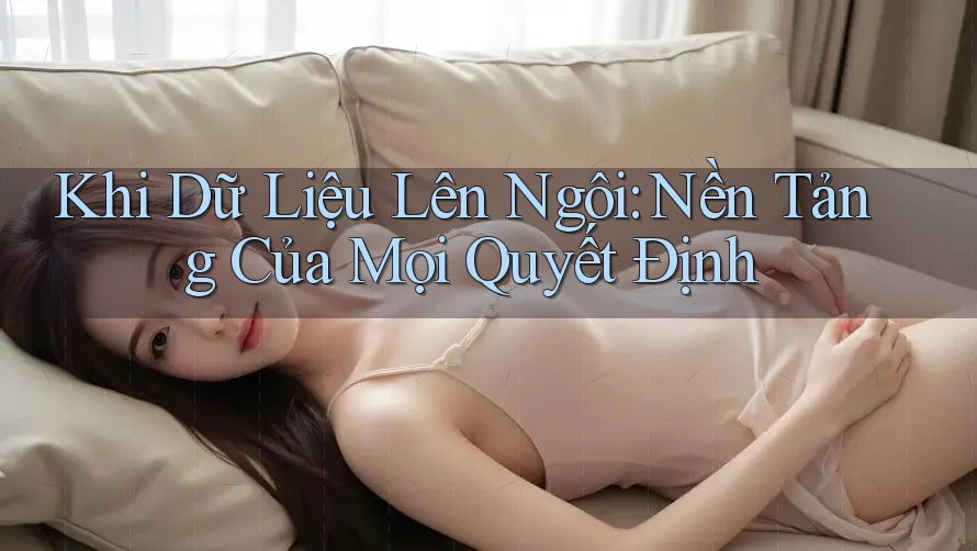 Khi Dữ Liệu Lên Ngôi: Nền Tảng Của Mọi Quyết Định Khi Dữ Liệu Lên Ngôi: Nền Tảng Của Mọi Quyết Định