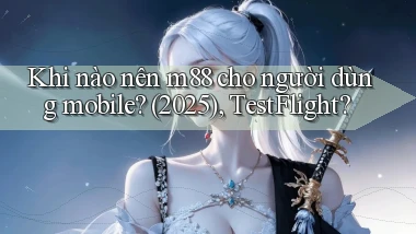 Khi nào nên m88 cho người dùng mobile (2025), TestFlight