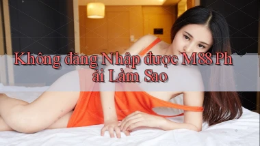 không đăng nhập được m88 phải làm sao
