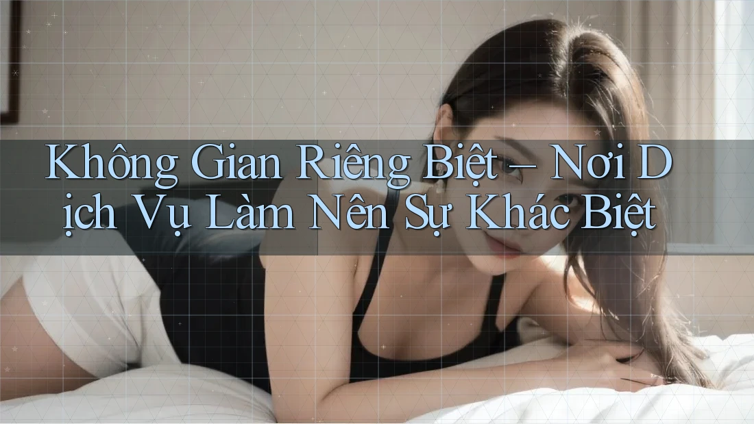 Không Gian Riêng Biệt – Nơi Dịch Vụ Làm Nên Sự Khác Biệt Không Gian Riêng Biệt – Nơi Dịch Vụ Làm Nên Sự Khác Biệt