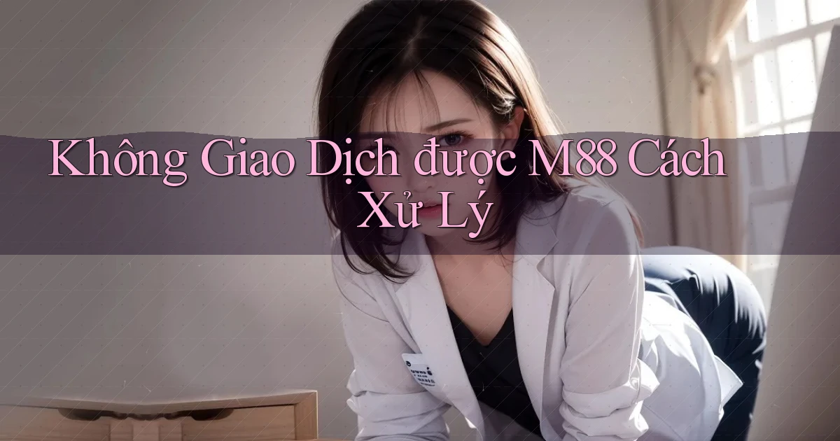 không giao dịch được m88 cách xử lý