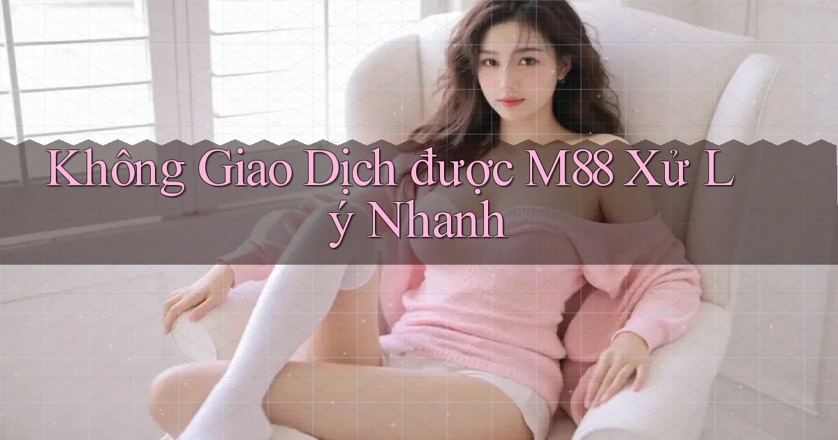 không giao dịch được m88 xử lý nhanh