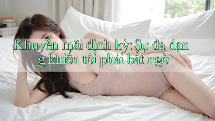 Khuyến mãi định kỳ: Sự đa dạng khiến tôi phải bất ngờ Khuyến mãi định kỳ: Sự đa dạng khiến tôi phải bất ngờ