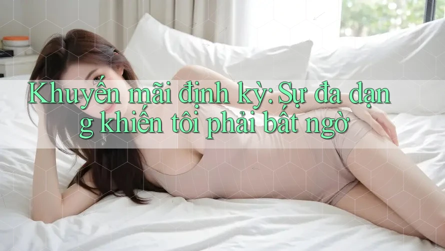 Khuyến mãi định kỳ: Sự đa dạng khiến tôi phải bất ngờ Khuyến mãi định kỳ: Sự đa dạng khiến tôi phải bất ngờ