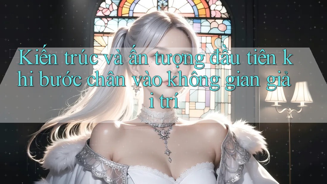Kiến trúc và ấn tượng đầu tiên khi bước chân vào không gian giải trí