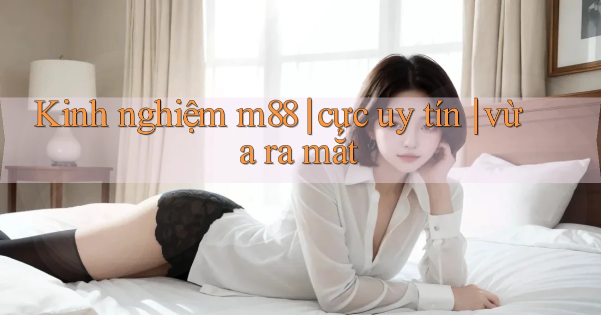Kinh nghiệm m88 cực uy tín vừa ra mắt