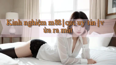 Kinh nghiệm m88 cực uy tín vừa ra mắt