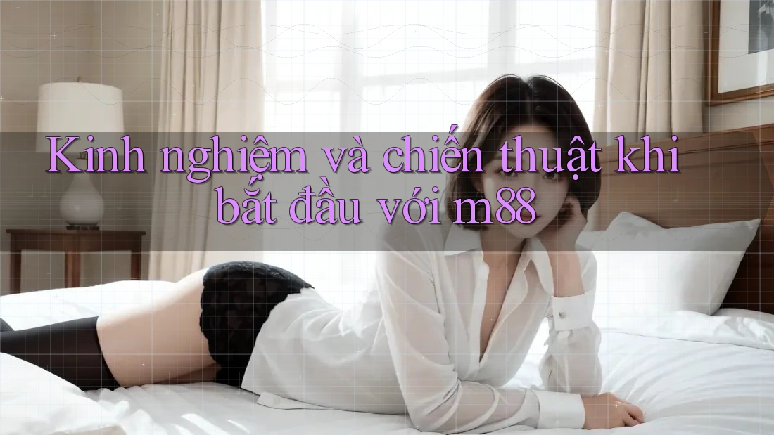 Kinh nghiệm và chiến thuật khi bắt đầu với m88 Kinh nghiệm và chiến thuật khi bắt đầu với m88