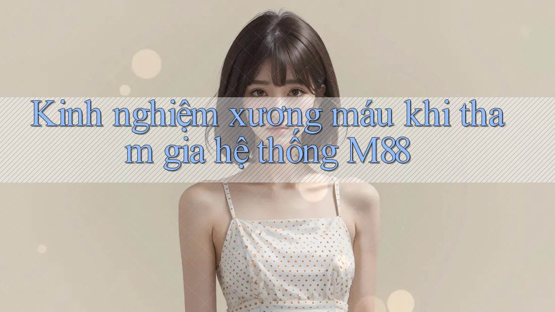 Kinh nghiệm xương máu khi tham gia hệ thống M88 Kinh nghiệm xương máu khi tham gia hệ thống M88