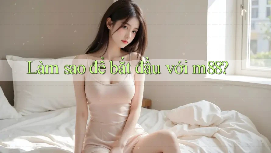 Làm sao để bắt đầu với m88? Làm sao để bắt đầu với m88?