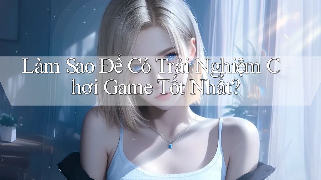Làm sao để có trải nghiệm chơi game tốt nhất?