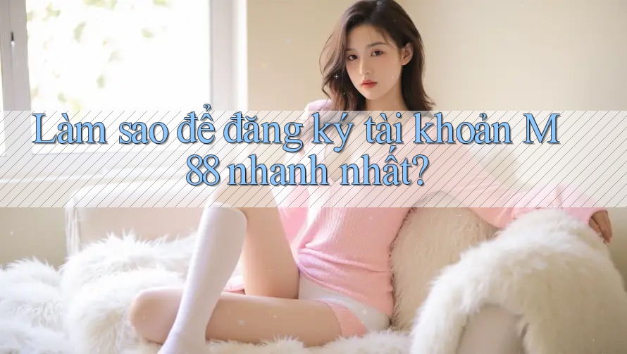 Làm sao để đăng ký tài khoản m88 nhanh nhất? Làm sao để đăng ký tài khoản m88 nhanh nhất?