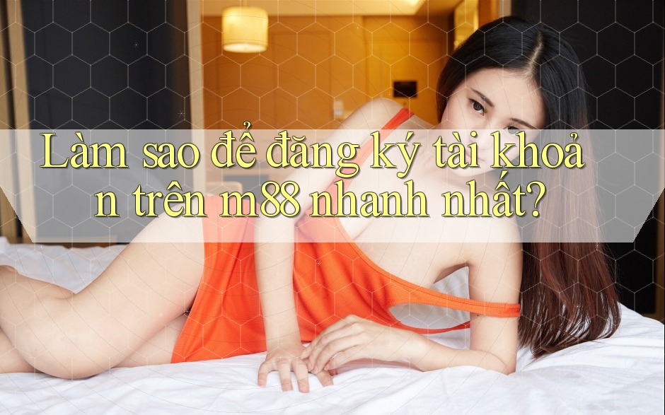 Làm sao để đăng ký tài khoản trên m88 nhanh nhất? Làm sao để đăng ký tài khoản trên m88 nhanh nhất?