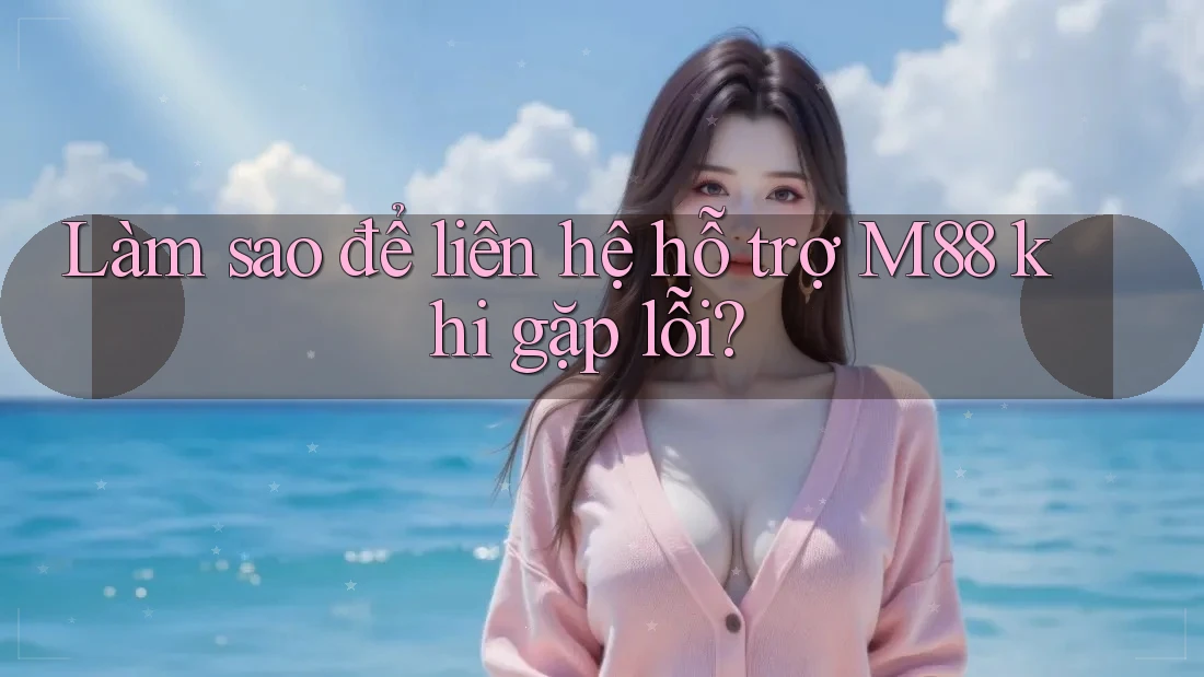 Làm sao để liên hệ hỗ trợ M88 khi gặp lỗi? Làm sao để liên hệ hỗ trợ M88 khi gặp lỗi?