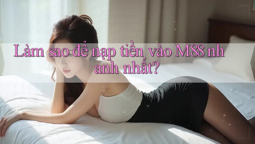 Làm sao để nạp tiền vào m88 nhanh nhất? Làm sao để nạp tiền vào m88 nhanh nhất?