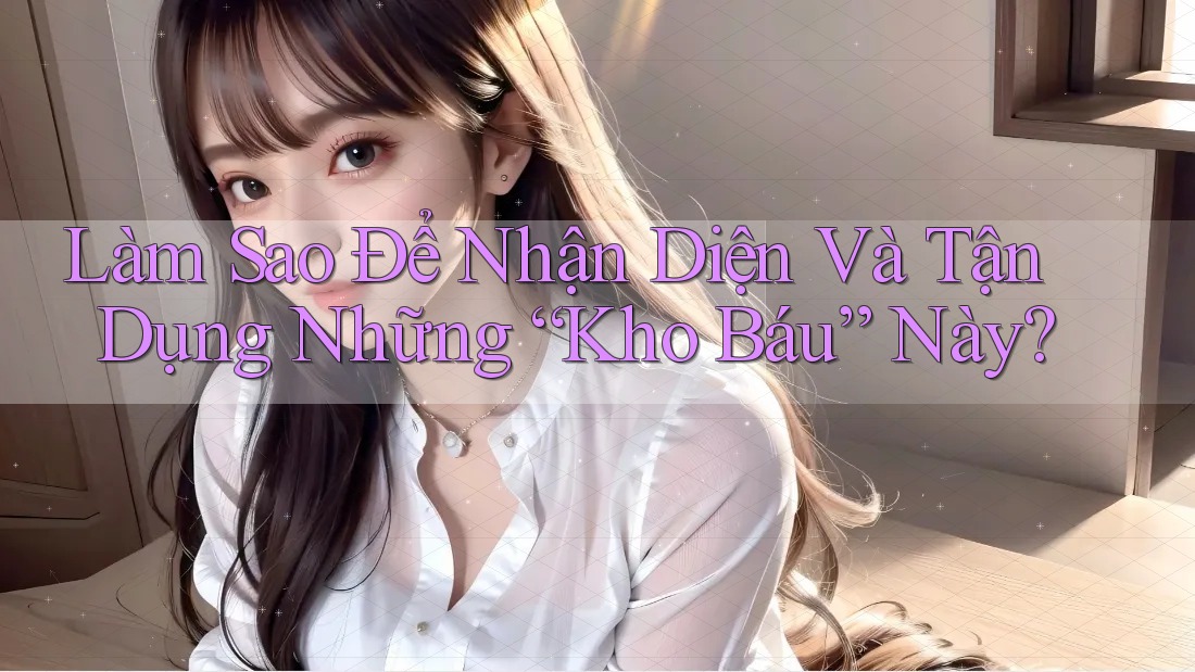 Làm Sao Để Nhận Diện Và Tận Dụng Những “Kho Báu” Này? Làm Sao Để Nhận Diện Và Tận Dụng Những “Kho Báu” Này?