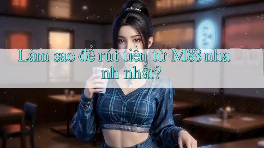 Làm sao để rút tiền từ m88 nhanh nhất?