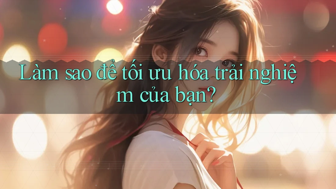 Làm sao để tối ưu hóa trải nghiệm của bạn? Làm sao để tối ưu hóa trải nghiệm của bạn?