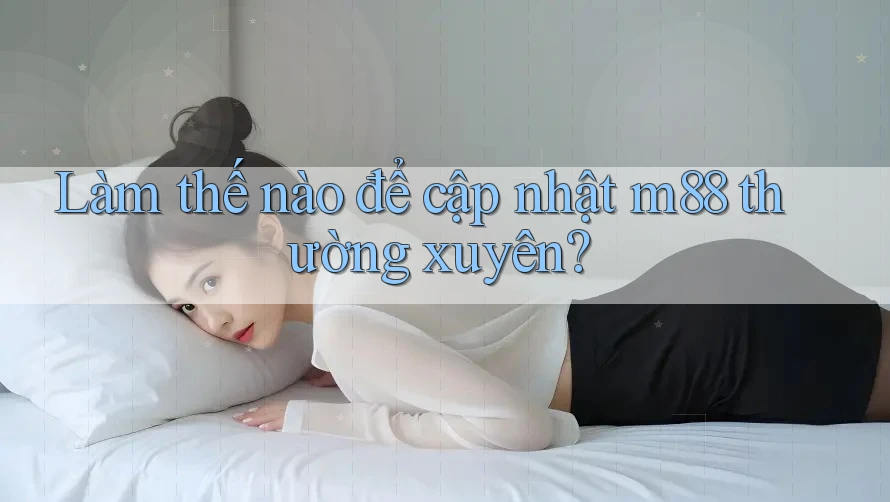 Làm thế nào để cập nhật m88 thường xuyên? Làm thế nào để cập nhật m88 thường xuyên?