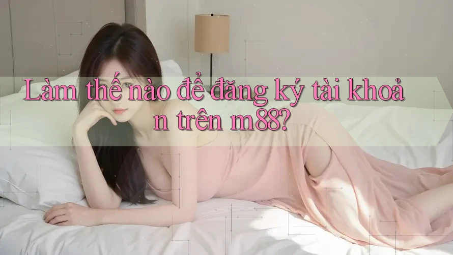 Làm thế nào để đăng ký tài khoản trên m88?