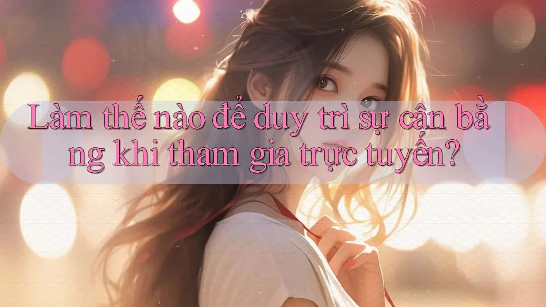 Làm thế nào để duy trì sự cân bằng khi tham gia trực tuyến? Làm thế nào để duy trì sự cân bằng khi tham gia trực tuyến?