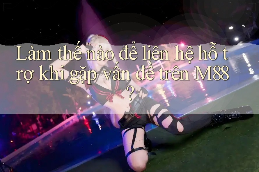 Làm thế nào để liên hệ hỗ trợ khi gặp vấn đề trên M88? Làm thế nào để liên hệ hỗ trợ khi gặp vấn đề trên M88?