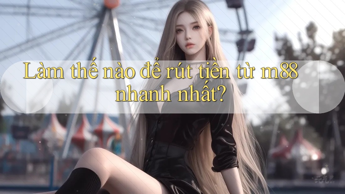 Làm thế nào để rút tiền từ m88 nhanh nhất? Làm thế nào để rút tiền từ m88 nhanh nhất?