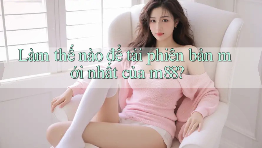 Làm thế nào để tải phiên bản mới nhất của m88?