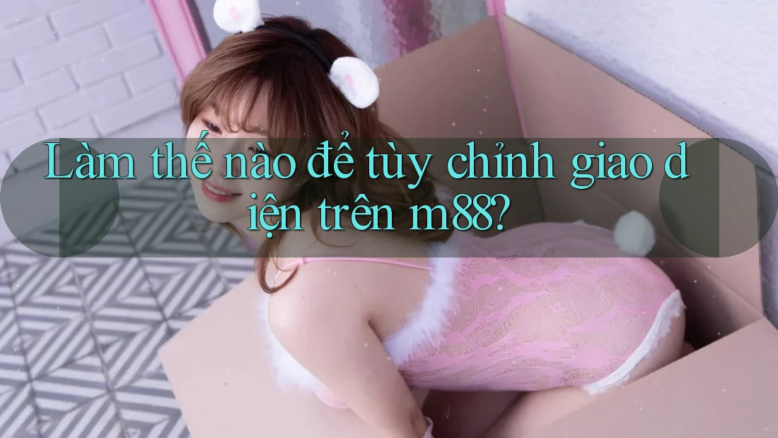 Làm thế nào để tùy chỉnh giao diện trên m88? Làm thế nào để tùy chỉnh giao diện trên m88?