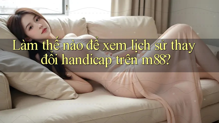 Làm thế nào để xem lịch sử thay đổi handicap trên m88? Làm thế nào để xem lịch sử thay đổi handicap trên m88?