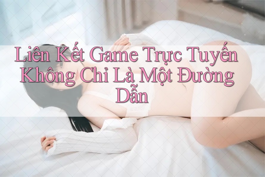 Liên Kết Game Trực Tuyến Không Chỉ Là Một Đường Dẫn Liên Kết Game Trực Tuyến Không Chỉ Là Một Đường Dẫn