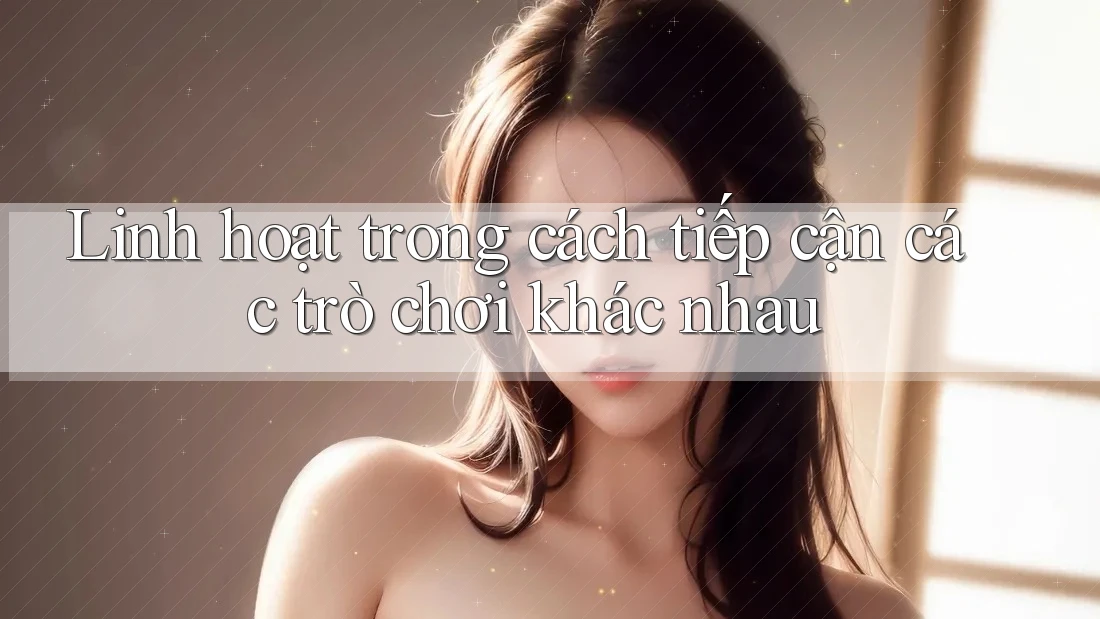 Linh hoạt trong cách tiếp cận các trò chơi khác nhau