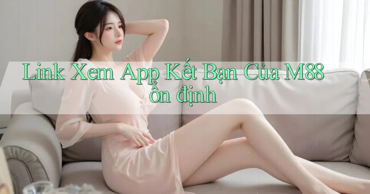 link xem app kết bạn của m88 ổn định