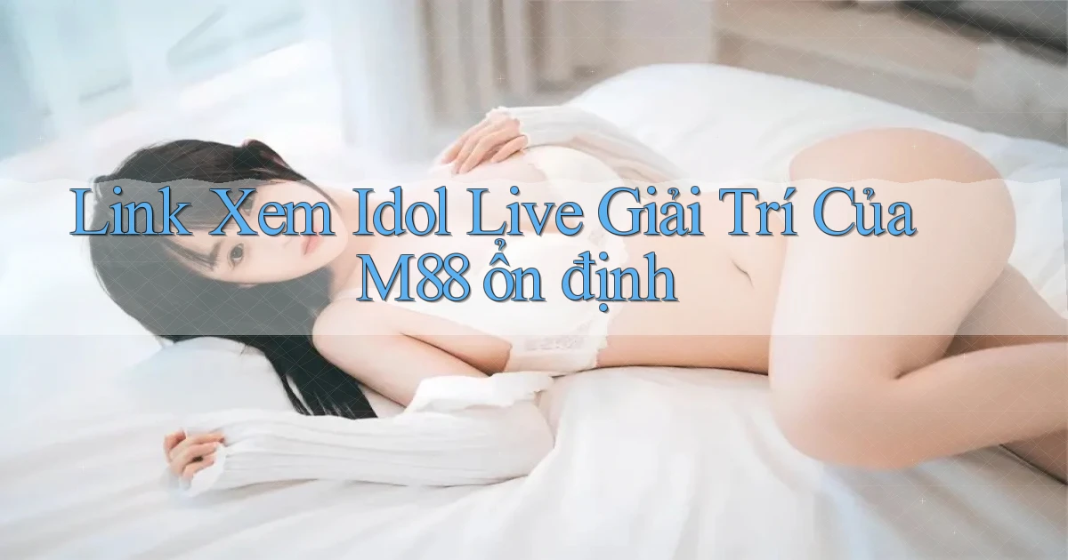 link xem idol live giải trí của m88 ổn định