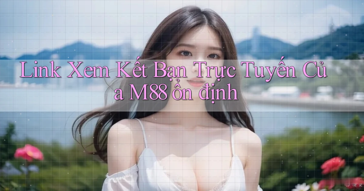 link xem kết bạn trực tuyến của m88 ổn định