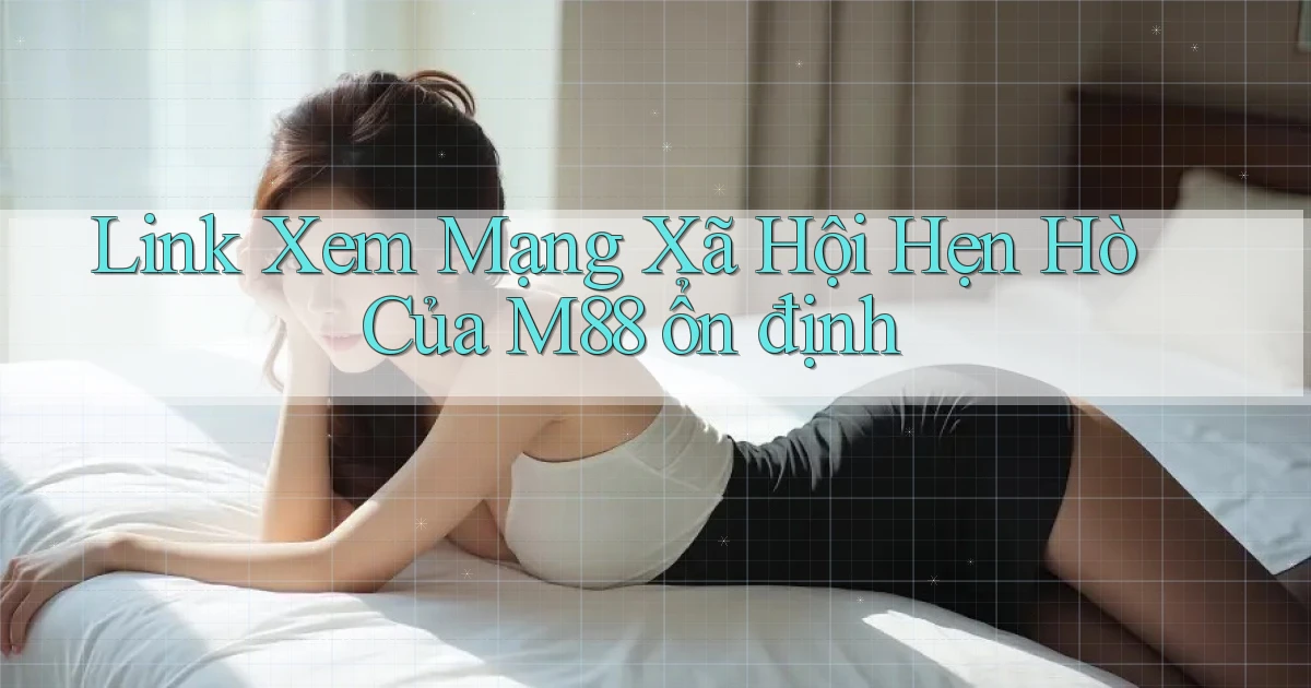 link xem mạng xã hội hẹn hò của m88 ổn định