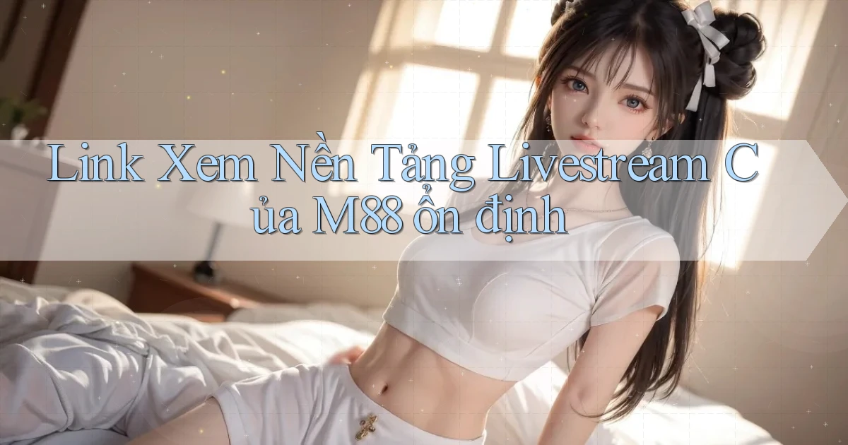 link xem nền tảng livestream của m88 ổn định