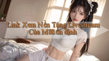 link xem nền tảng livestream của m88 ổn định