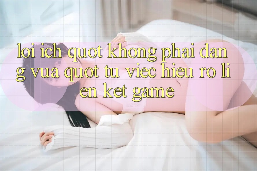 Lợi Ích " Không Phải Dạng Vừa" Từ Việc Hiểu Rõ Liên Kết Game