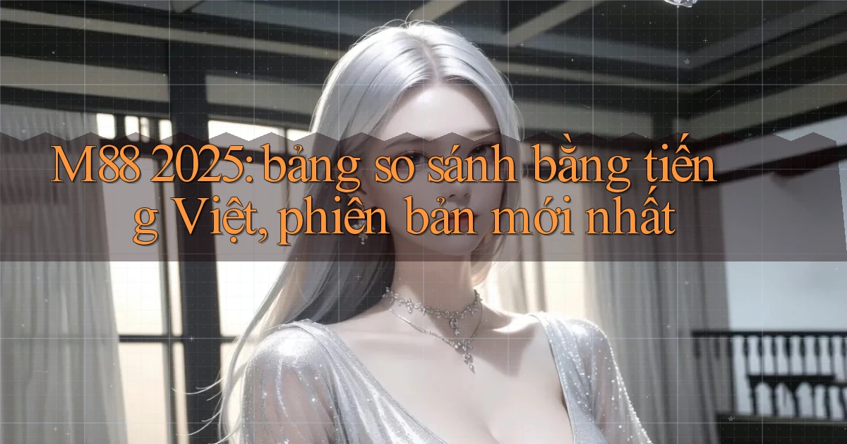 M88 2025 bảng so sánh bằng tiếng Việt, phiên bản mới nhất