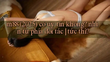 m88 (2025) có uy tín không nhìn từ phía đối tác tức thì