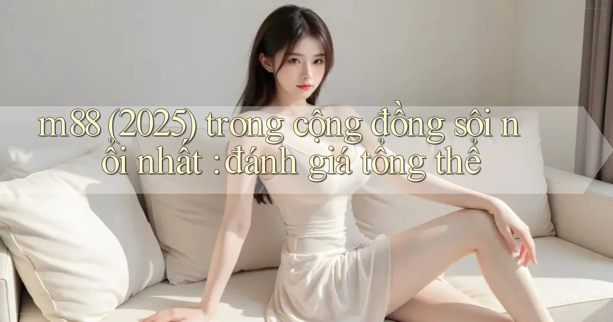 m88 (2025) trong cộng đồng sôi nổi nhất đánh giá tổng thể