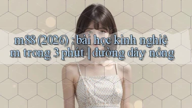m88 (2026) bài học kinh nghiệm trong 3 phút đường dây nóng