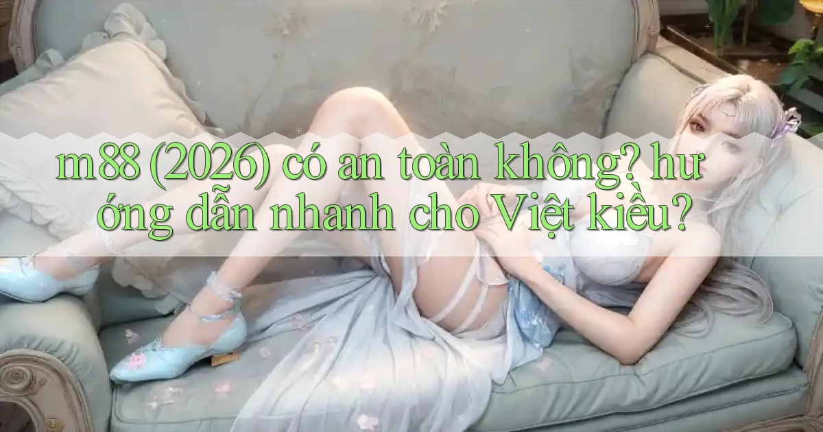 m88 (2026) có an toàn không hướng dẫn nhanh cho Việt kiều